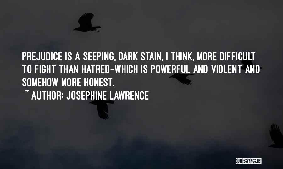 Josephine Lawrence Quotes: Prejudice Is A Seeping, Dark Stain, I Think, More Difficult To Fight Than Hatred-which Is Powerful And Violent And Somehow