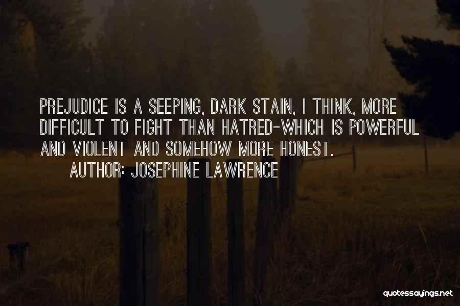 Josephine Lawrence Quotes: Prejudice Is A Seeping, Dark Stain, I Think, More Difficult To Fight Than Hatred-which Is Powerful And Violent And Somehow