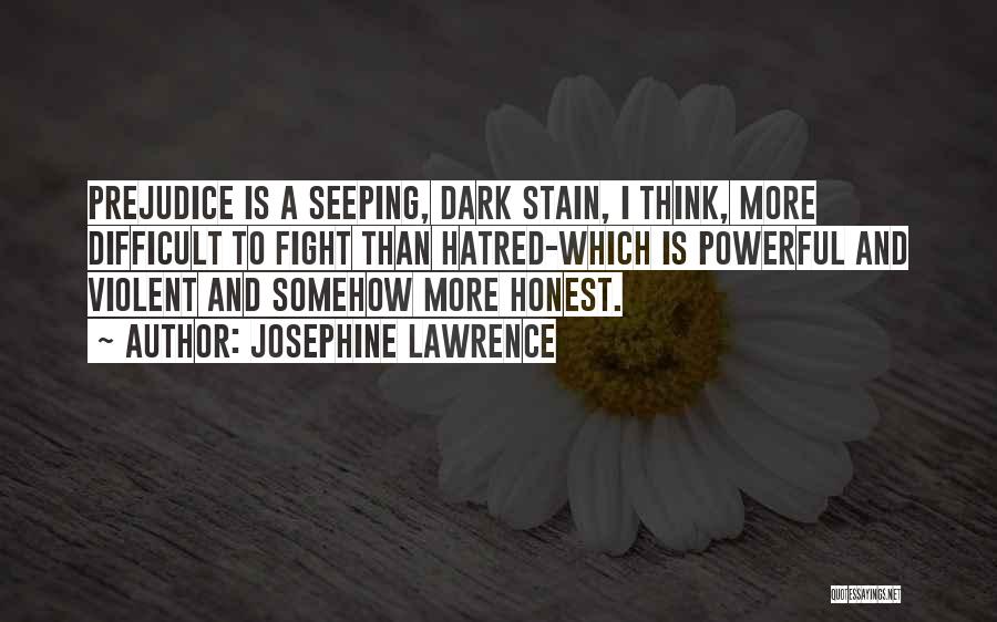 Josephine Lawrence Quotes: Prejudice Is A Seeping, Dark Stain, I Think, More Difficult To Fight Than Hatred-which Is Powerful And Violent And Somehow