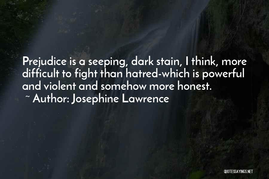 Josephine Lawrence Quotes: Prejudice Is A Seeping, Dark Stain, I Think, More Difficult To Fight Than Hatred-which Is Powerful And Violent And Somehow