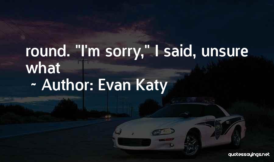 Evan Katy Quotes: Round. I'm Sorry, I Said, Unsure What
