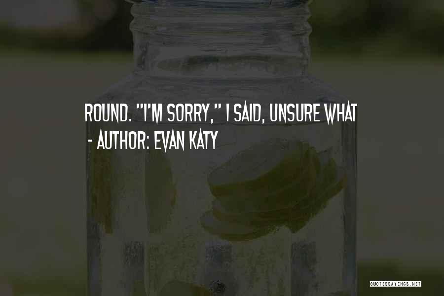 Evan Katy Quotes: Round. I'm Sorry, I Said, Unsure What