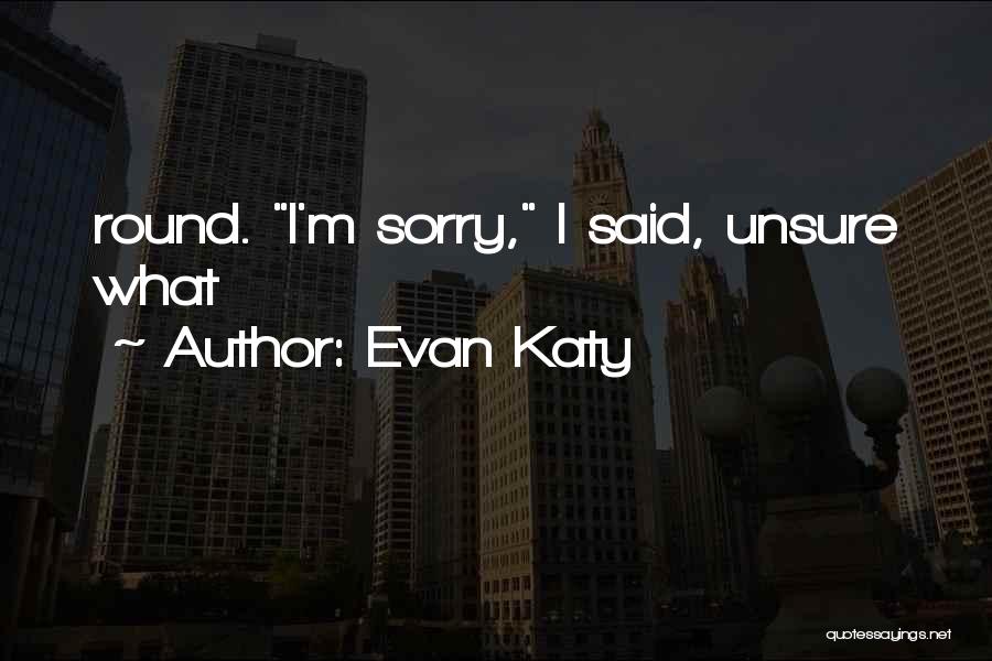 Evan Katy Quotes: Round. I'm Sorry, I Said, Unsure What