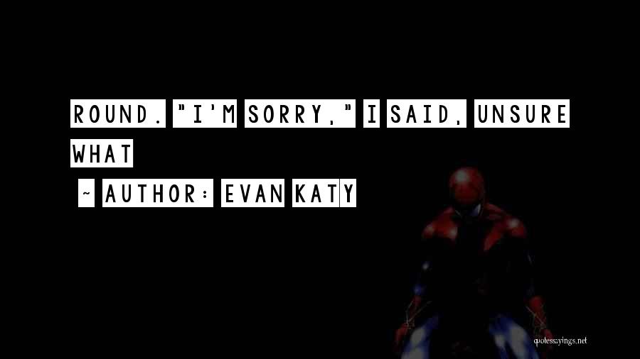 Evan Katy Quotes: Round. I'm Sorry, I Said, Unsure What