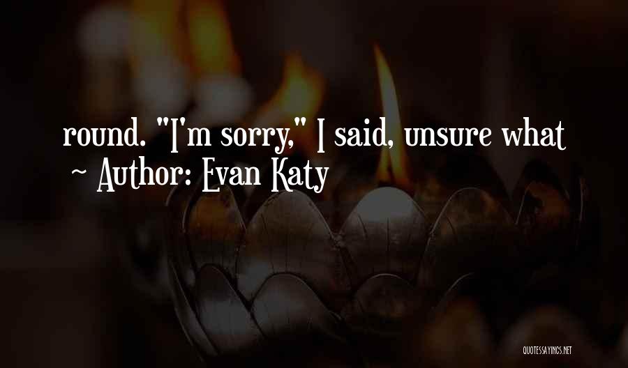 Evan Katy Quotes: Round. I'm Sorry, I Said, Unsure What