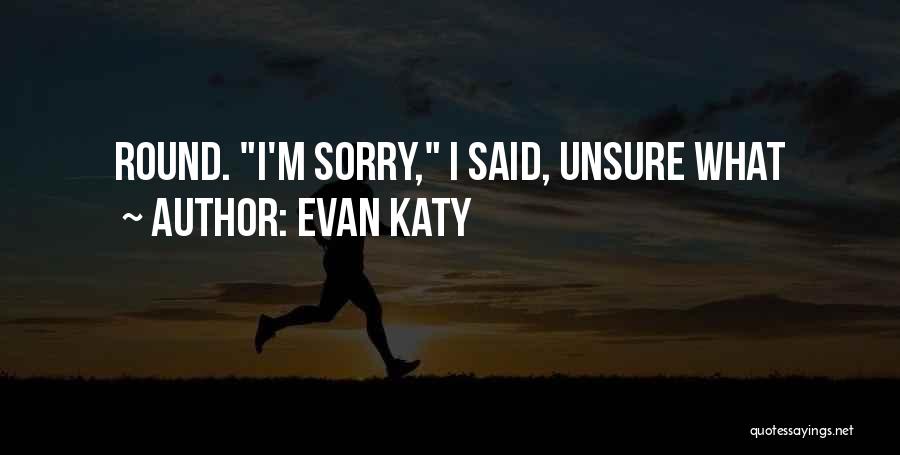 Evan Katy Quotes: Round. I'm Sorry, I Said, Unsure What