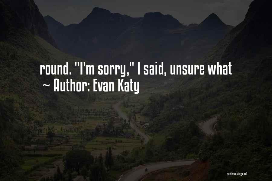 Evan Katy Quotes: Round. I'm Sorry, I Said, Unsure What