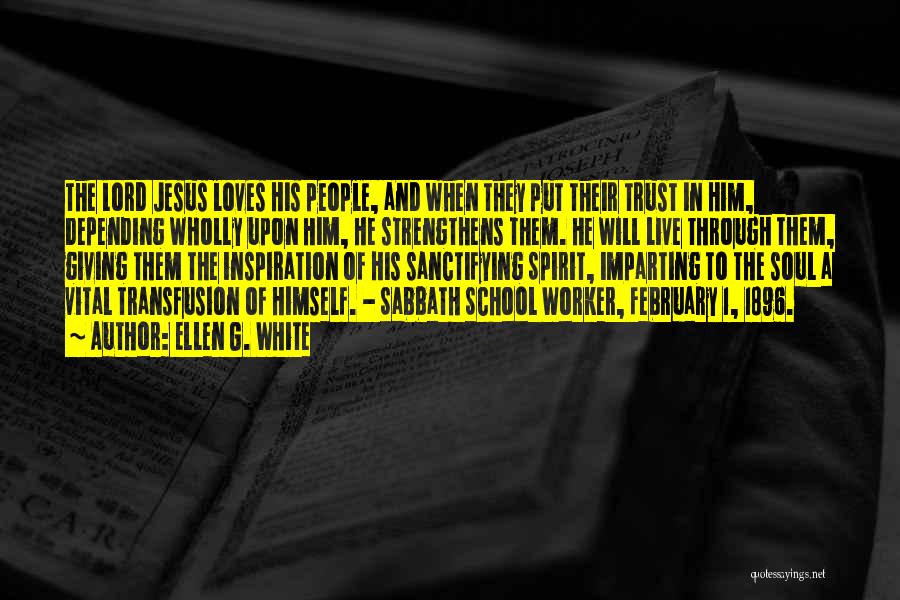 Ellen G. White Quotes: The Lord Jesus Loves His People, And When They Put Their Trust In Him, Depending Wholly Upon Him, He Strengthens