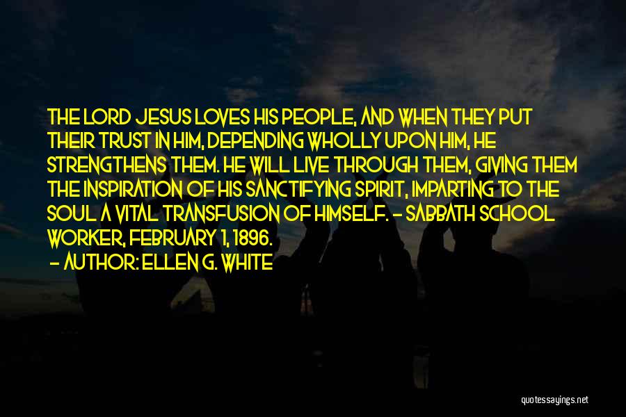 Ellen G. White Quotes: The Lord Jesus Loves His People, And When They Put Their Trust In Him, Depending Wholly Upon Him, He Strengthens