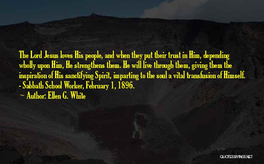 Ellen G. White Quotes: The Lord Jesus Loves His People, And When They Put Their Trust In Him, Depending Wholly Upon Him, He Strengthens