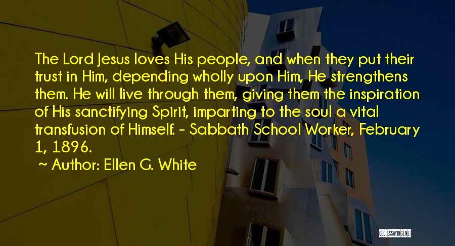 Ellen G. White Quotes: The Lord Jesus Loves His People, And When They Put Their Trust In Him, Depending Wholly Upon Him, He Strengthens