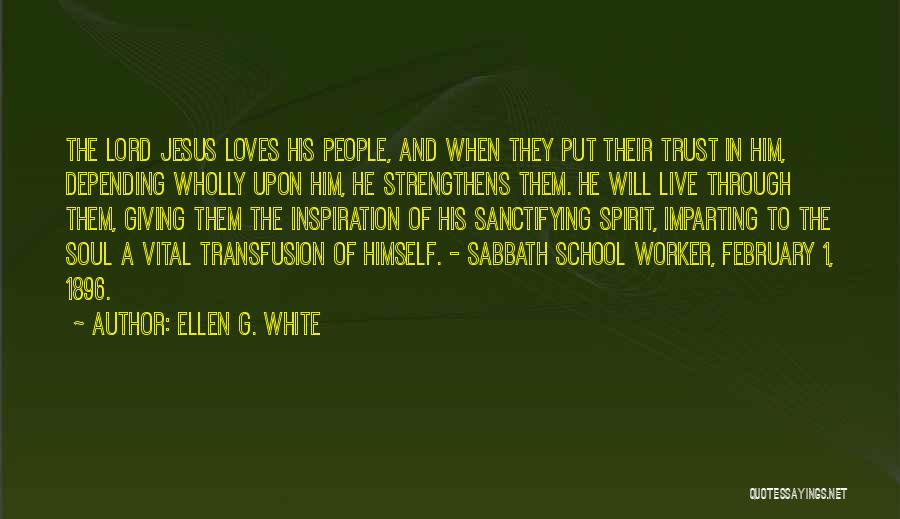 Ellen G. White Quotes: The Lord Jesus Loves His People, And When They Put Their Trust In Him, Depending Wholly Upon Him, He Strengthens