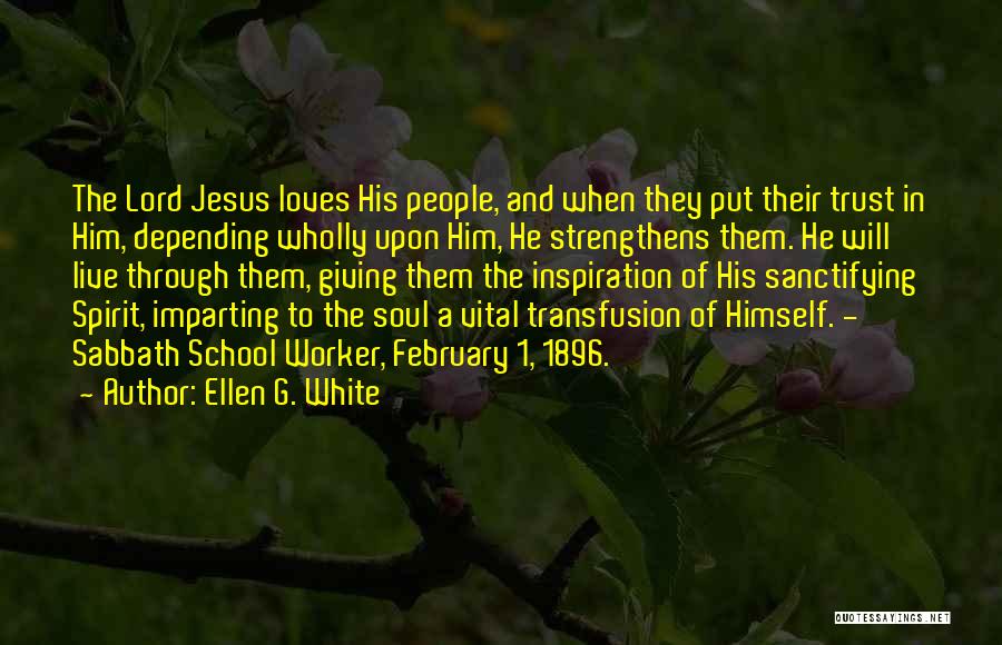 Ellen G. White Quotes: The Lord Jesus Loves His People, And When They Put Their Trust In Him, Depending Wholly Upon Him, He Strengthens