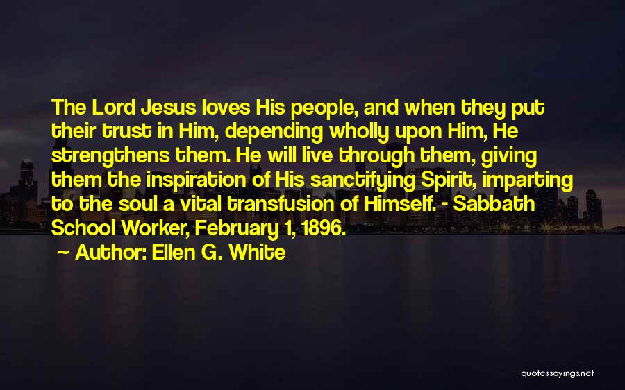 Ellen G. White Quotes: The Lord Jesus Loves His People, And When They Put Their Trust In Him, Depending Wholly Upon Him, He Strengthens