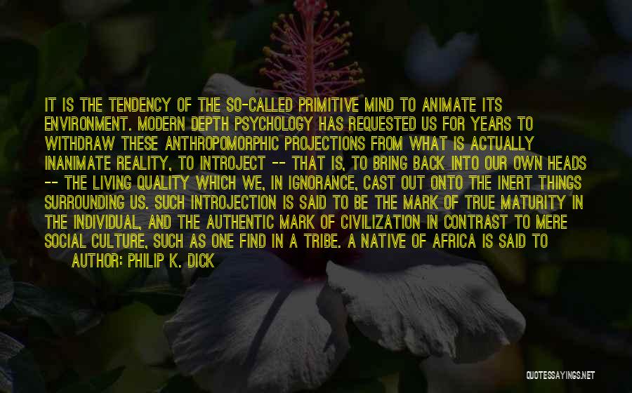 Philip K. Dick Quotes: It Is The Tendency Of The So-called Primitive Mind To Animate Its Environment. Modern Depth Psychology Has Requested Us For