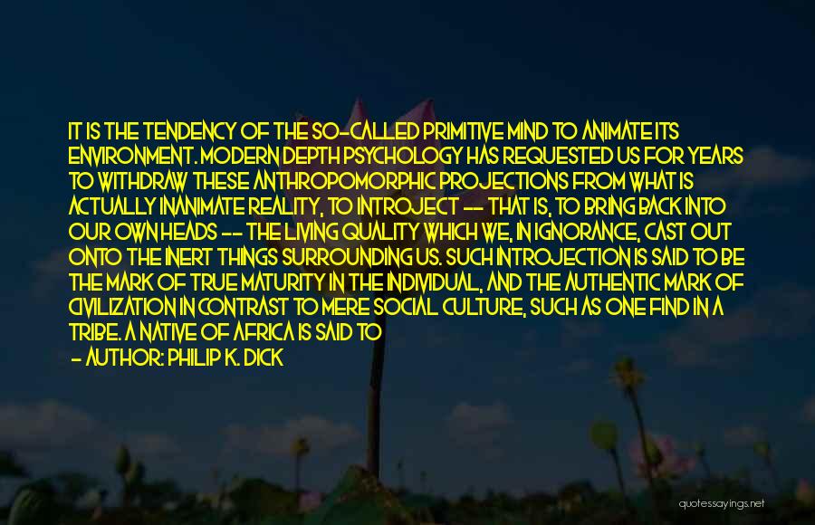Philip K. Dick Quotes: It Is The Tendency Of The So-called Primitive Mind To Animate Its Environment. Modern Depth Psychology Has Requested Us For