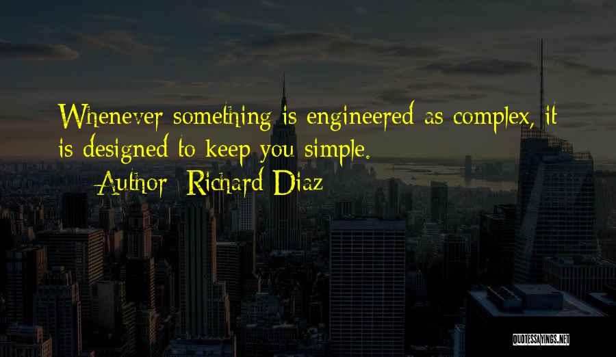 Richard Diaz Quotes: Whenever Something Is Engineered As Complex, It Is Designed To Keep You Simple.