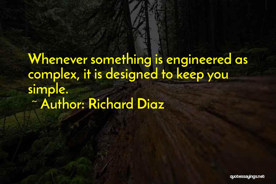 Richard Diaz Quotes: Whenever Something Is Engineered As Complex, It Is Designed To Keep You Simple.