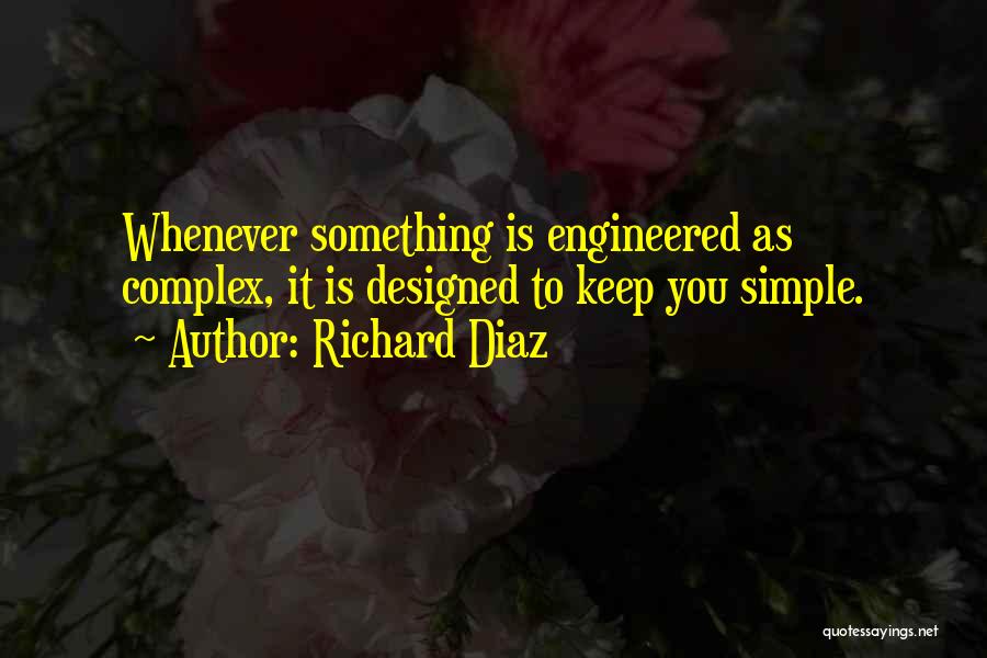 Richard Diaz Quotes: Whenever Something Is Engineered As Complex, It Is Designed To Keep You Simple.
