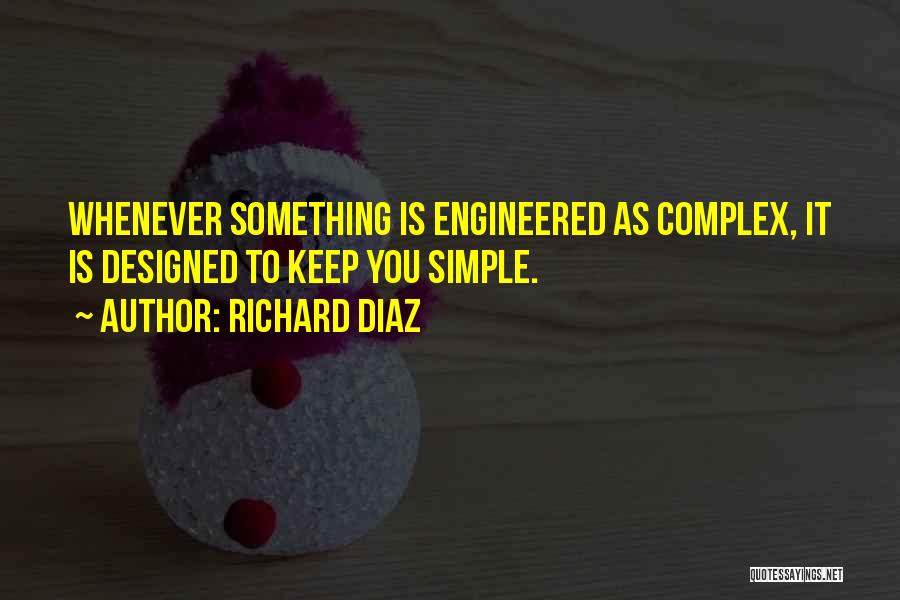 Richard Diaz Quotes: Whenever Something Is Engineered As Complex, It Is Designed To Keep You Simple.