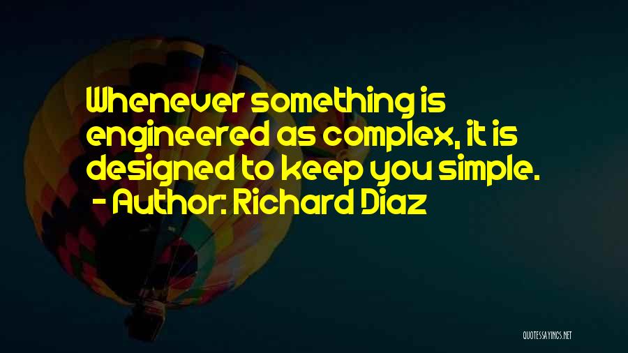 Richard Diaz Quotes: Whenever Something Is Engineered As Complex, It Is Designed To Keep You Simple.