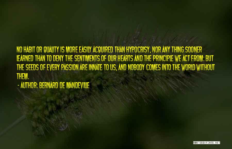 Bernard De Mandeville Quotes: No Habit Or Quality Is More Easily Acquired Than Hypocrisy, Nor Any Thing Sooner Learned Than To Deny The Sentiments