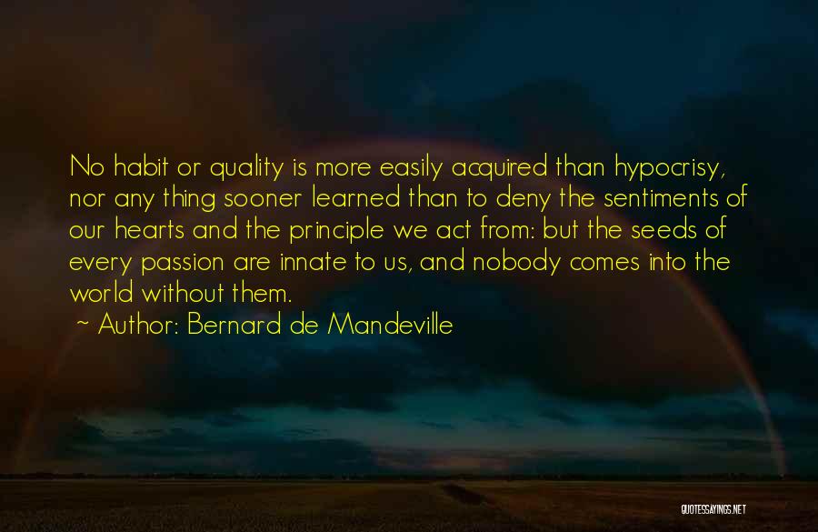 Bernard De Mandeville Quotes: No Habit Or Quality Is More Easily Acquired Than Hypocrisy, Nor Any Thing Sooner Learned Than To Deny The Sentiments