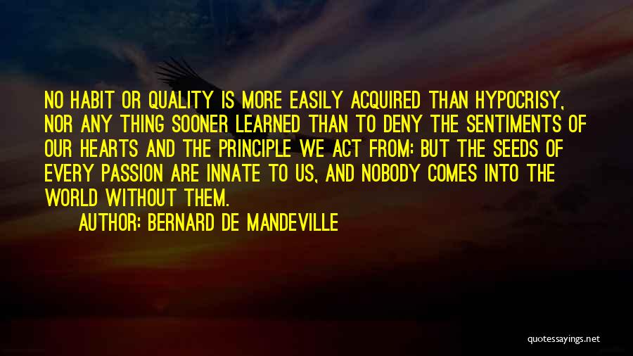 Bernard De Mandeville Quotes: No Habit Or Quality Is More Easily Acquired Than Hypocrisy, Nor Any Thing Sooner Learned Than To Deny The Sentiments