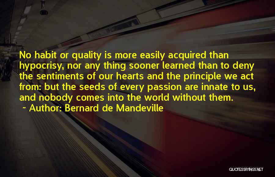 Bernard De Mandeville Quotes: No Habit Or Quality Is More Easily Acquired Than Hypocrisy, Nor Any Thing Sooner Learned Than To Deny The Sentiments