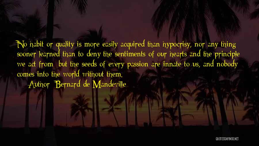 Bernard De Mandeville Quotes: No Habit Or Quality Is More Easily Acquired Than Hypocrisy, Nor Any Thing Sooner Learned Than To Deny The Sentiments