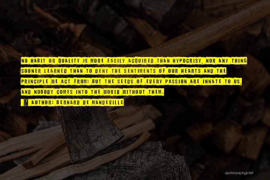 Bernard De Mandeville Quotes: No Habit Or Quality Is More Easily Acquired Than Hypocrisy, Nor Any Thing Sooner Learned Than To Deny The Sentiments