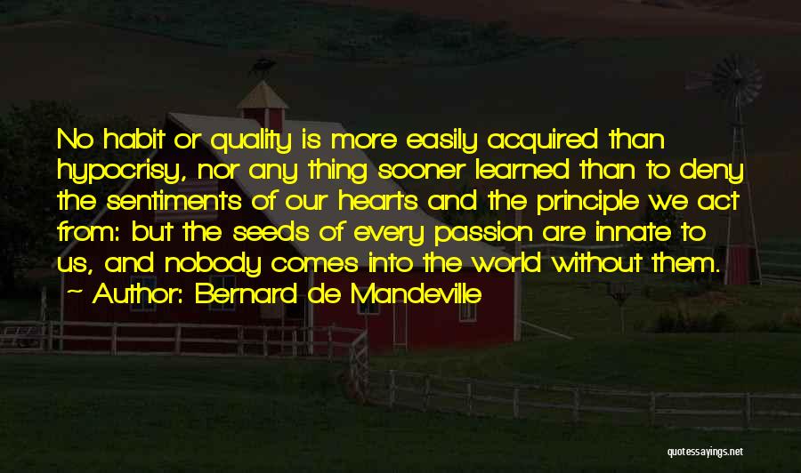 Bernard De Mandeville Quotes: No Habit Or Quality Is More Easily Acquired Than Hypocrisy, Nor Any Thing Sooner Learned Than To Deny The Sentiments