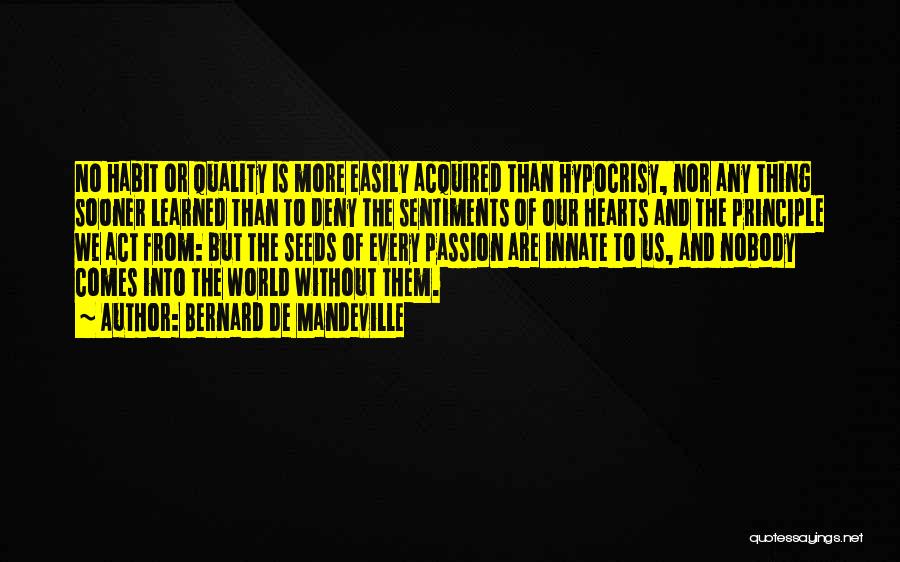 Bernard De Mandeville Quotes: No Habit Or Quality Is More Easily Acquired Than Hypocrisy, Nor Any Thing Sooner Learned Than To Deny The Sentiments