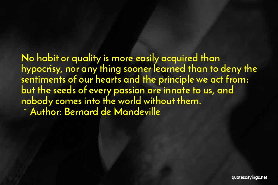 Bernard De Mandeville Quotes: No Habit Or Quality Is More Easily Acquired Than Hypocrisy, Nor Any Thing Sooner Learned Than To Deny The Sentiments