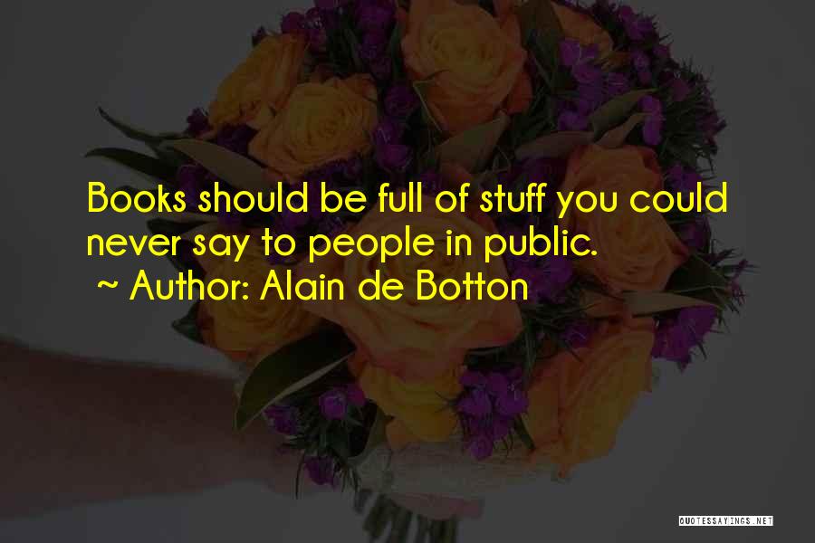 Alain De Botton Quotes: Books Should Be Full Of Stuff You Could Never Say To People In Public.