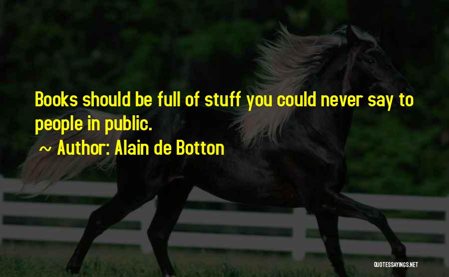 Alain De Botton Quotes: Books Should Be Full Of Stuff You Could Never Say To People In Public.