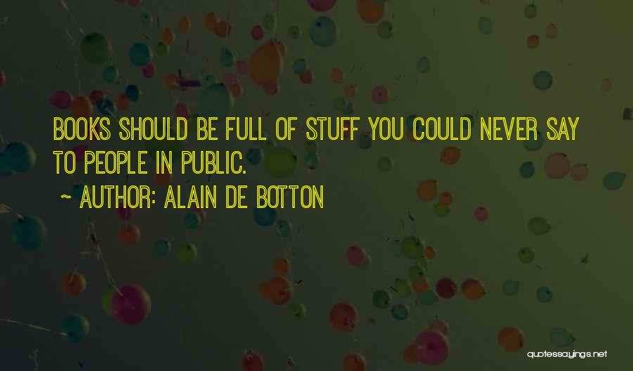 Alain De Botton Quotes: Books Should Be Full Of Stuff You Could Never Say To People In Public.