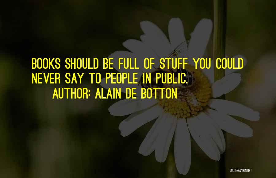 Alain De Botton Quotes: Books Should Be Full Of Stuff You Could Never Say To People In Public.