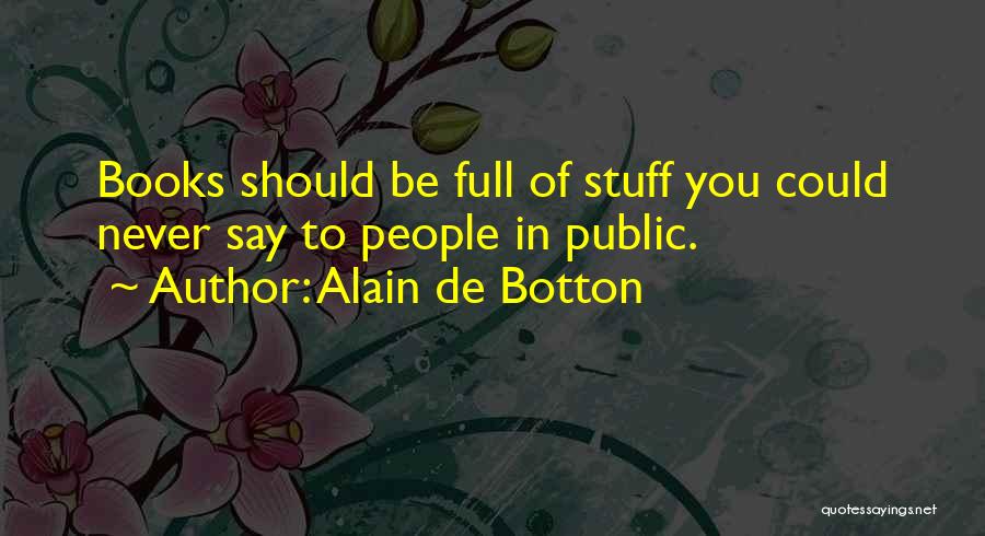 Alain De Botton Quotes: Books Should Be Full Of Stuff You Could Never Say To People In Public.