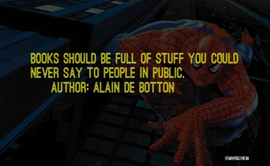 Alain De Botton Quotes: Books Should Be Full Of Stuff You Could Never Say To People In Public.