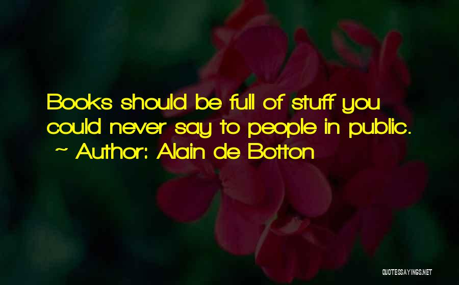 Alain De Botton Quotes: Books Should Be Full Of Stuff You Could Never Say To People In Public.