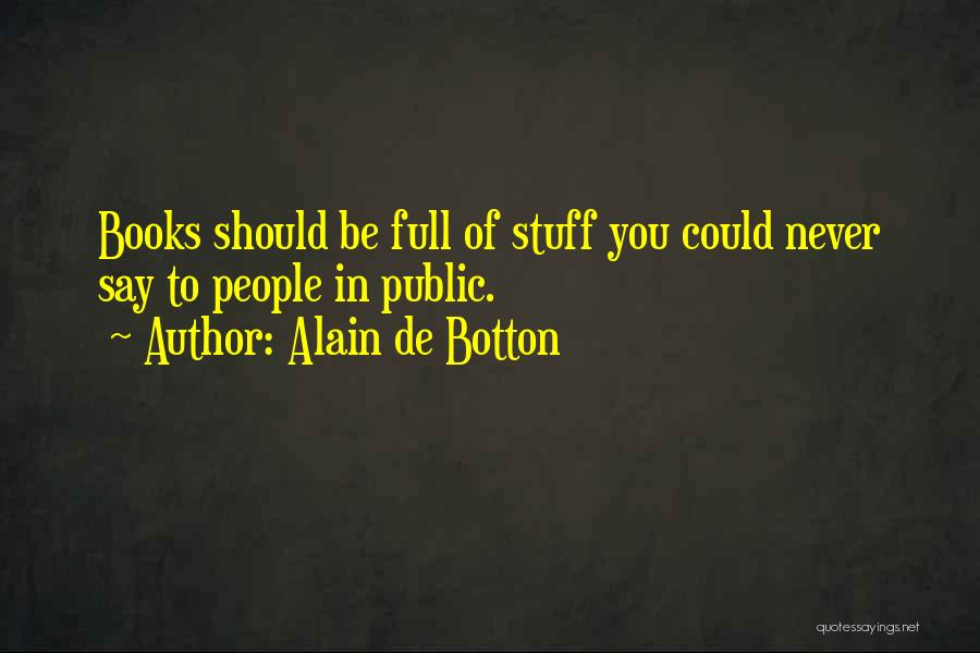Alain De Botton Quotes: Books Should Be Full Of Stuff You Could Never Say To People In Public.