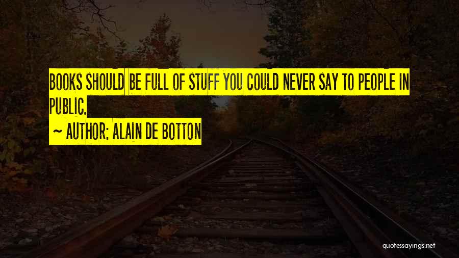 Alain De Botton Quotes: Books Should Be Full Of Stuff You Could Never Say To People In Public.