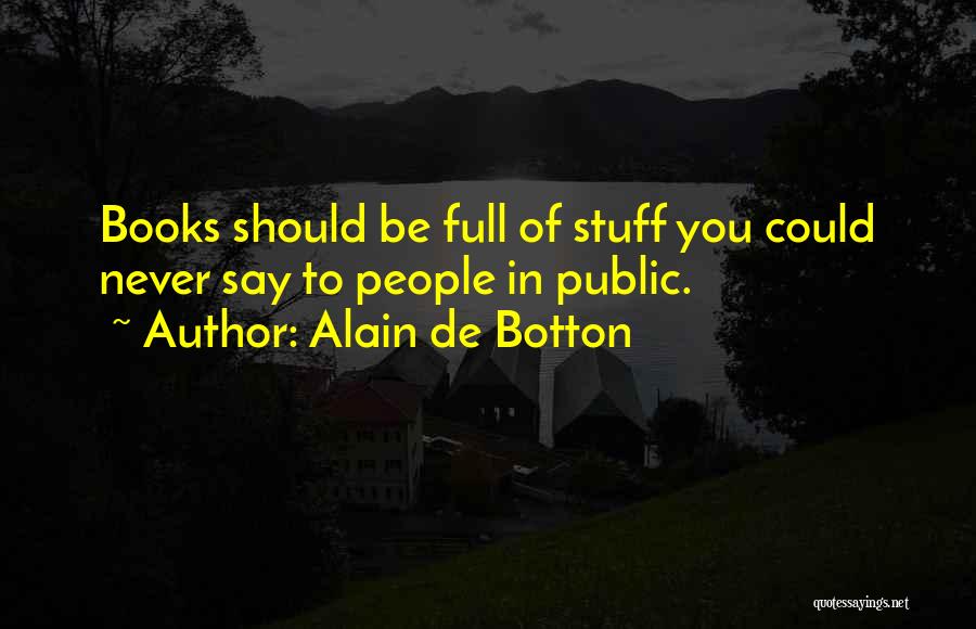 Alain De Botton Quotes: Books Should Be Full Of Stuff You Could Never Say To People In Public.