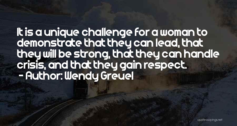 Wendy Greuel Quotes: It Is A Unique Challenge For A Woman To Demonstrate That They Can Lead, That They Will Be Strong, That