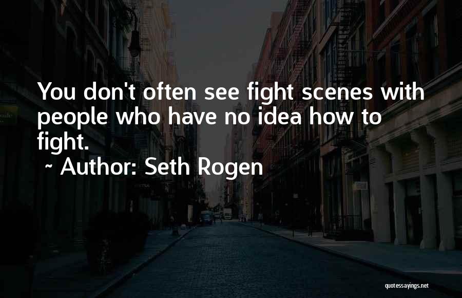 Seth Rogen Quotes: You Don't Often See Fight Scenes With People Who Have No Idea How To Fight.