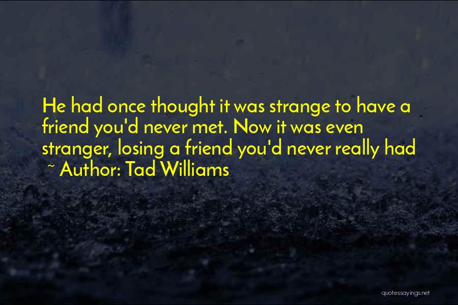 Tad Williams Quotes: He Had Once Thought It Was Strange To Have A Friend You'd Never Met. Now It Was Even Stranger, Losing