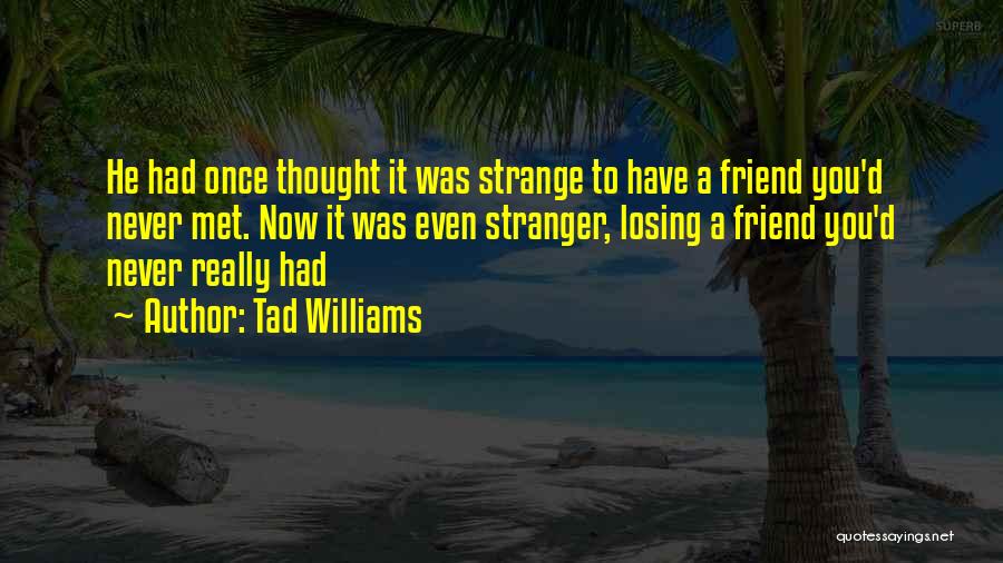 Tad Williams Quotes: He Had Once Thought It Was Strange To Have A Friend You'd Never Met. Now It Was Even Stranger, Losing