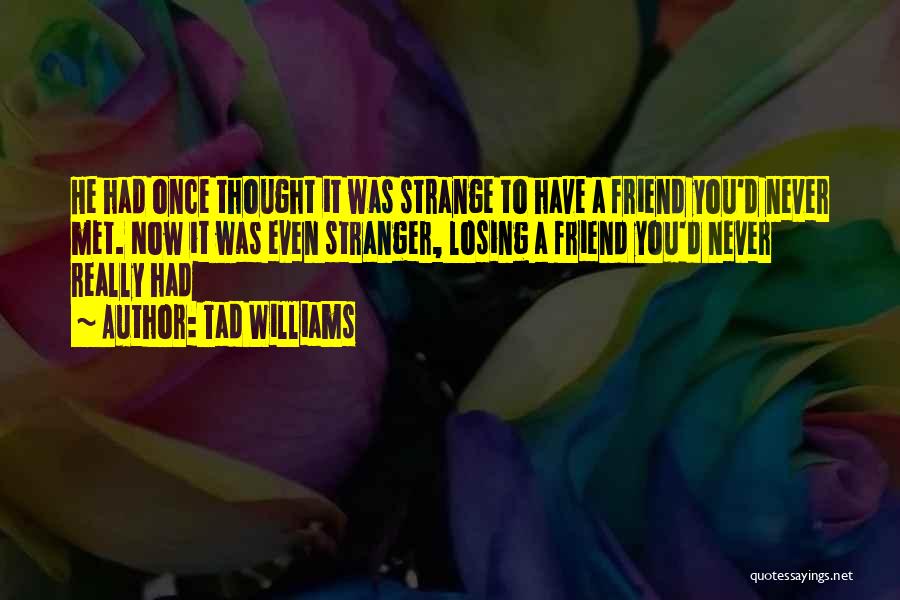 Tad Williams Quotes: He Had Once Thought It Was Strange To Have A Friend You'd Never Met. Now It Was Even Stranger, Losing