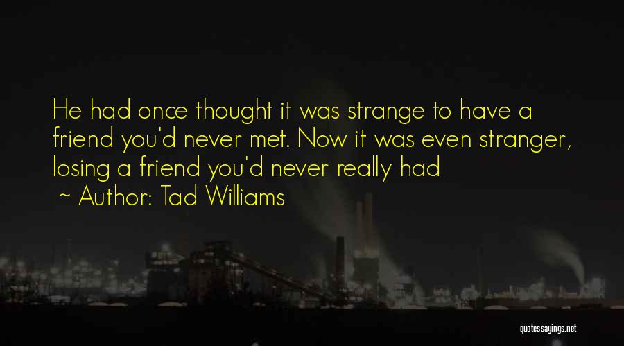 Tad Williams Quotes: He Had Once Thought It Was Strange To Have A Friend You'd Never Met. Now It Was Even Stranger, Losing